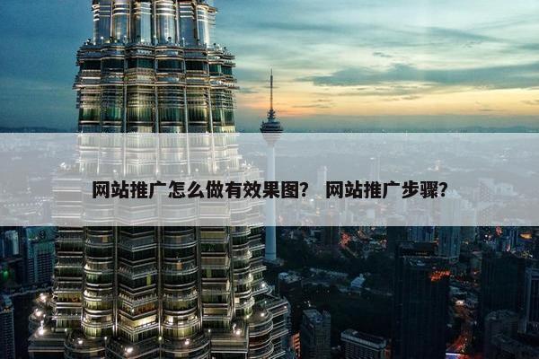 网站推广怎么做有效果图？ 网站推广步骤？