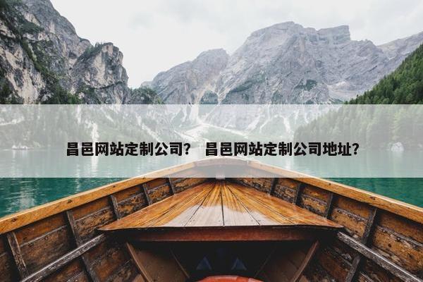 昌邑网站定制公司？ 昌邑网站定制公司地址？