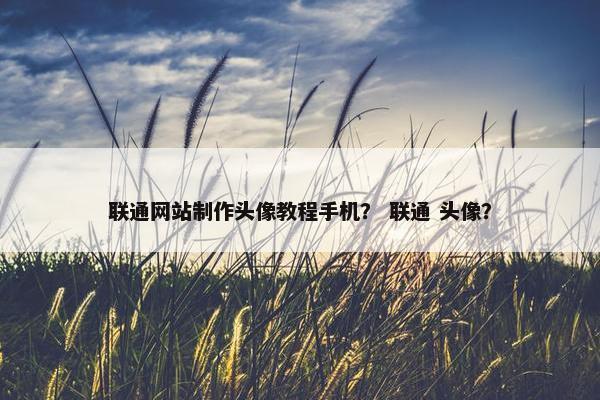 联通网站制作头像教程手机？ 联通 头像？