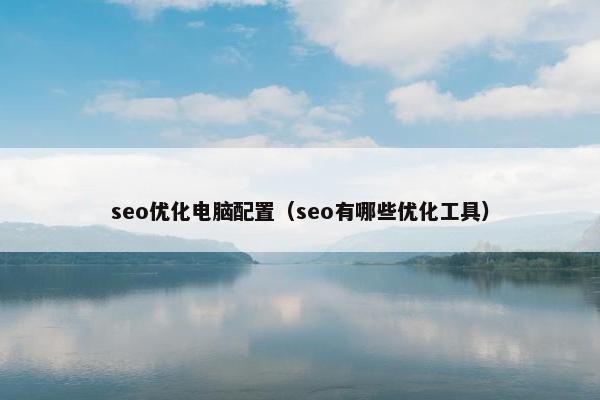 seo优化电脑配置（seo有哪些优化工具）