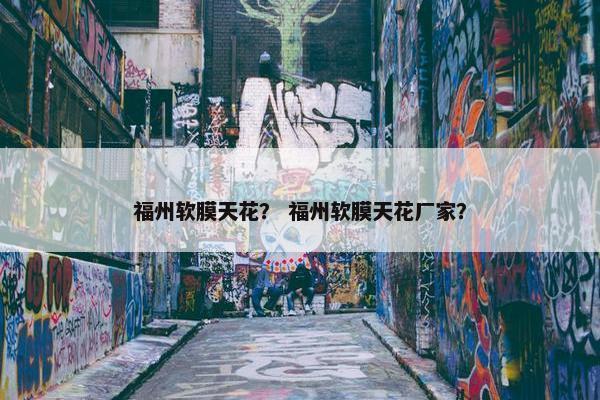 福州软膜天花？ 福州软膜天花厂家？