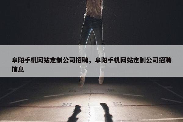 阜阳手机网站定制公司招聘，阜阳手机网站定制公司招聘信息