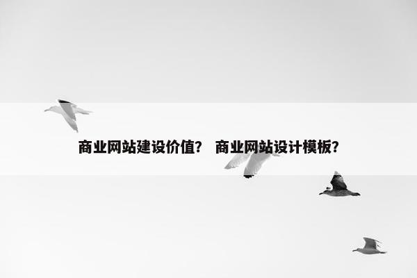 商业网站建设价值？ 商业网站设计模板？