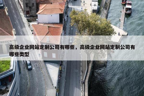高级企业网站定制公司有哪些，高级企业网站定制公司有哪些类型