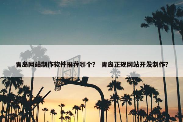 青岛网站制作软件推荐哪个？ 青岛正规网站开发制作？