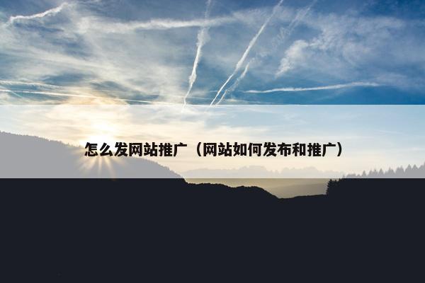 怎么发网站推广（网站如何发布和推广）