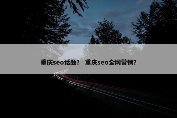 重庆seo话题？ 重庆seo全网营销？