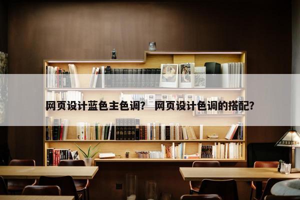 网页设计蓝色主色调？ 网页设计色调的搭配？