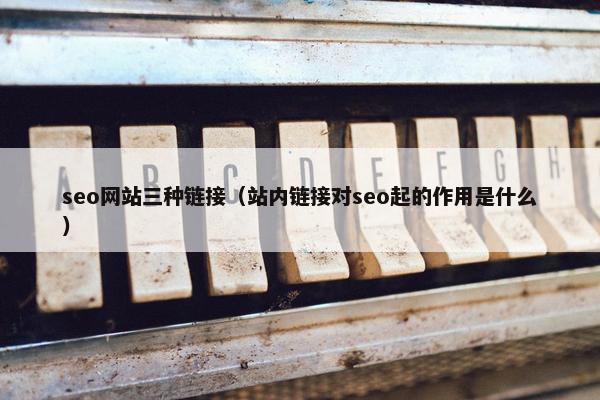 seo网站三种链接（站内链接对seo起的作用是什么）