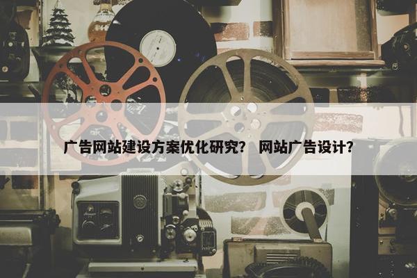 广告网站建设方案优化研究？ 网站广告设计？