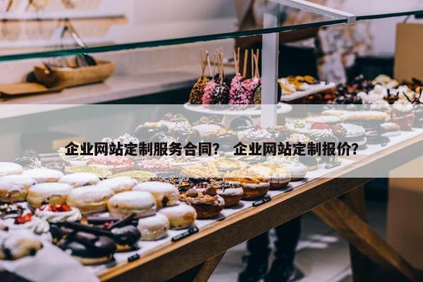 企业网站定制服务合同？ 企业网站定制报价？