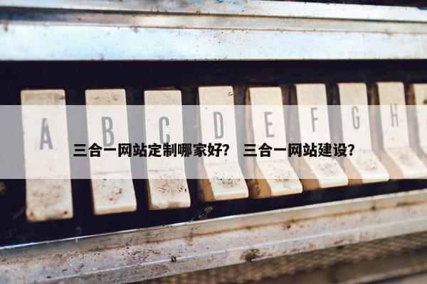 三合一网站定制哪家好？ 三合一网站建设？