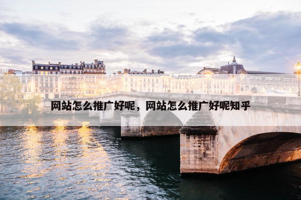 网站怎么推广好呢，网站怎么推广好呢知乎