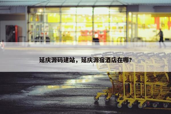 延庆源码建站，延庆源宿酒店在哪?