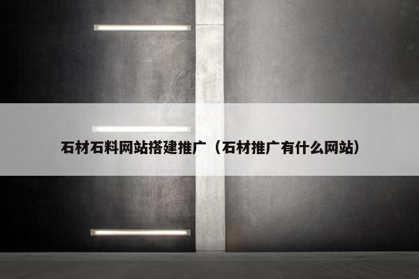 石材石料网站搭建推广（石材推广有什么网站）