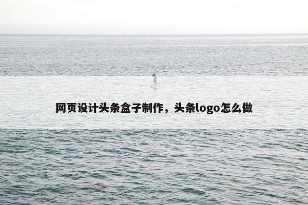 网页设计头条盒子制作，头条logo怎么做