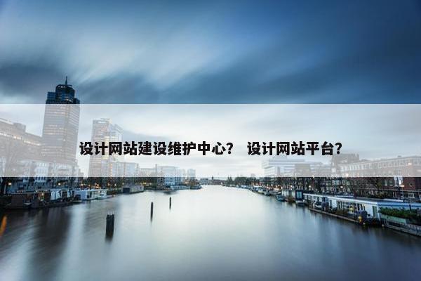设计网站建设维护中心？ 设计网站平台？