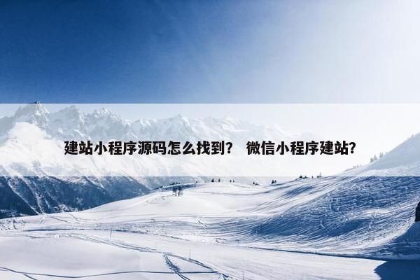 建站小程序源码怎么找到？ 微信小程序建站？