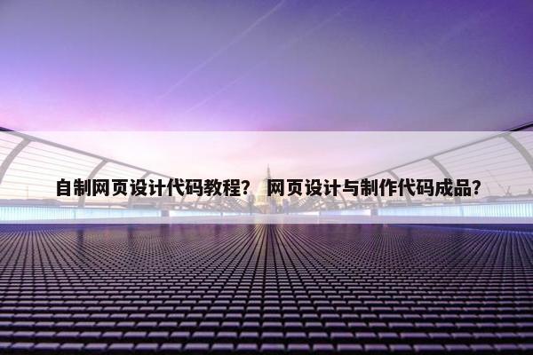 自制网页设计代码教程？ 网页设计与制作代码成品？