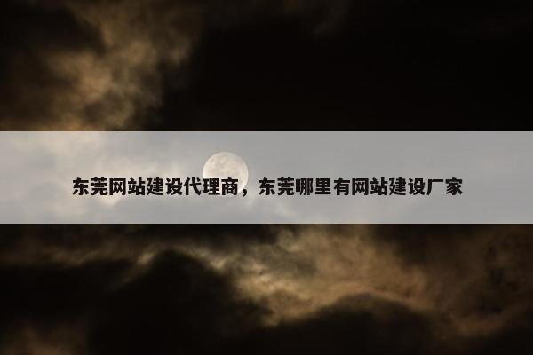 东莞网站建设代理商，东莞哪里有网站建设厂家