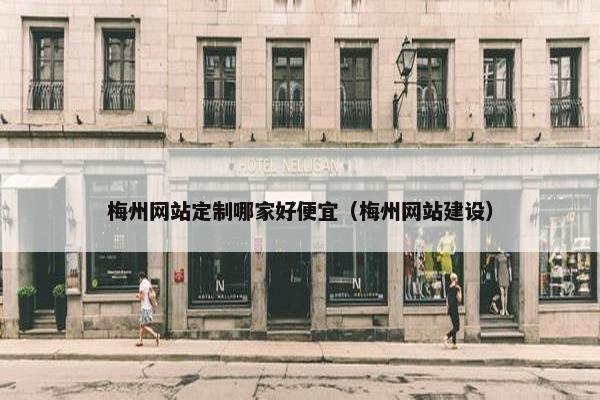 梅州网站定制哪家好便宜（梅州网站建设）