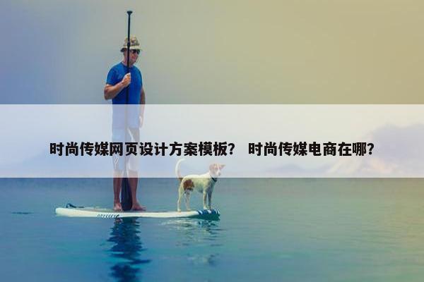 时尚传媒网页设计方案模板？ 时尚传媒电商在哪？