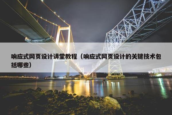 响应式网页设计讲堂教程（响应式网页设计的关键技术包括哪些）