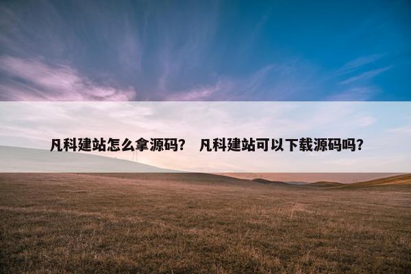 凡科建站怎么拿源码？ 凡科建站可以下载源码吗？