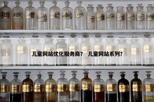 儿童网站优化服务商？ 儿童网站系列？