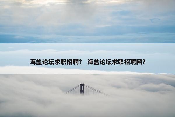 海盐论坛求职招聘？ 海盐论坛求职招聘网？