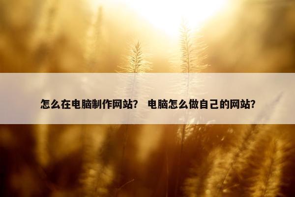 怎么在电脑制作网站？ 电脑怎么做自己的网站？