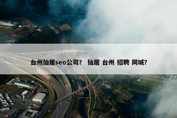 台州仙居seo公司？ 仙居 台州 招聘 同城？
