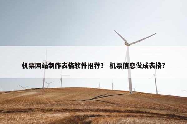 机票网站制作表格软件推荐？ 机票信息做成表格？
