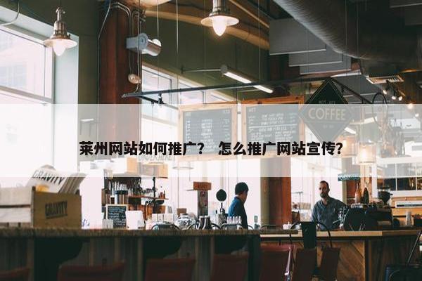 莱州网站如何推广？ 怎么推广网站宣传？