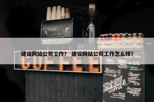 建设网站公司工作？ 建设网站公司工作怎么样？