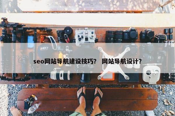 seo网站导航建设技巧？ 网站导航设计？