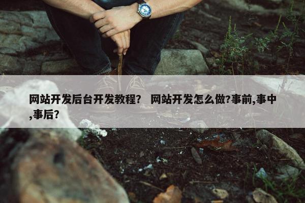 网站开发后台开发教程？ 网站开发怎么做?事前,事中,事后？