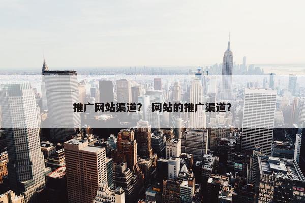 推广网站渠道？ 网站的推广渠道？