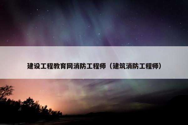 建设工程教育网消防工程师（建筑消防工程师）