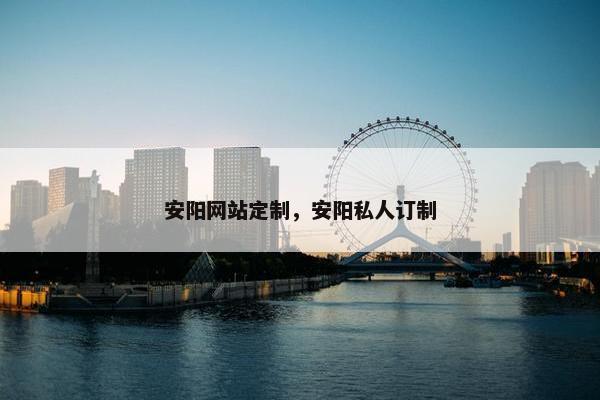 安阳网站定制，安阳私人订制