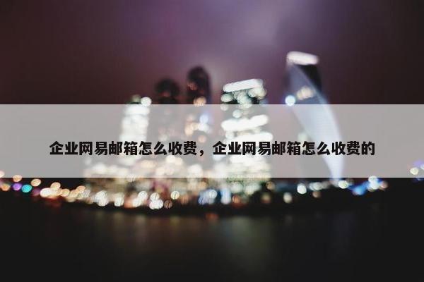 企业网易邮箱怎么收费，企业网易邮箱怎么收费的