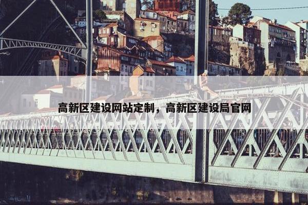 高新区建设网站定制，高新区建设局官网