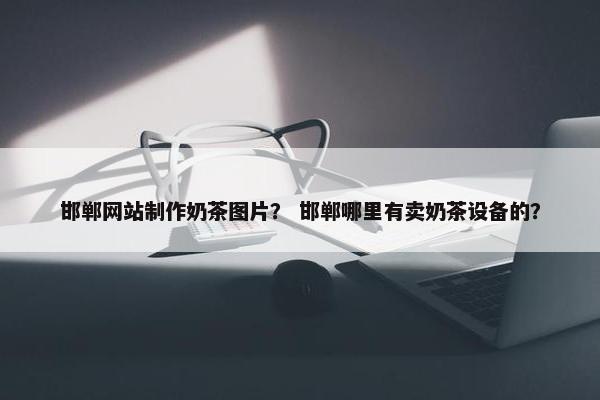 邯郸网站制作奶茶图片？ 邯郸哪里有卖奶茶设备的？