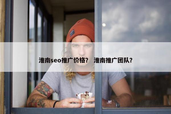 淮南seo推广价格？ 淮南推广团队？
