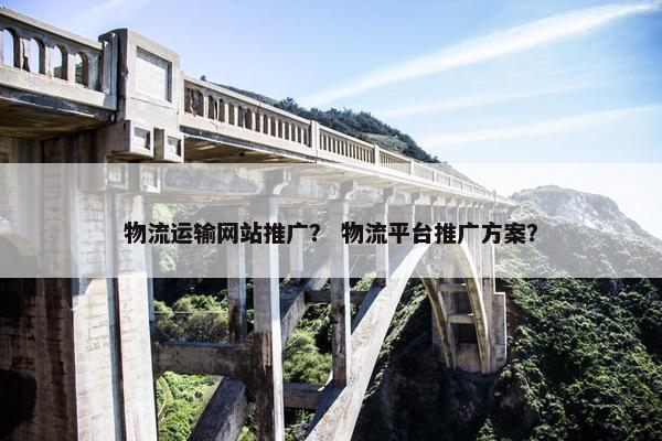 物流运输网站推广？ 物流平台推广方案？