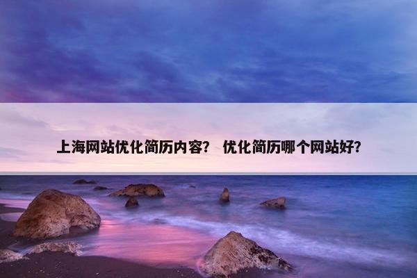 上海网站优化简历内容？ 优化简历哪个网站好？