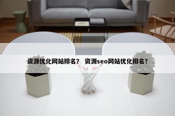 资源优化网站排名？ 资源seo网站优化排名？