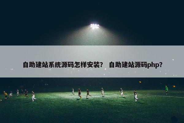 自助建站系统源码怎样安装？ 自助建站源码php？