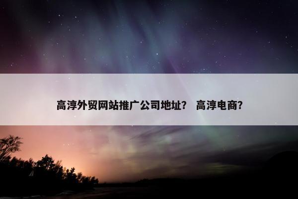 高淳外贸网站推广公司地址？ 高淳电商？