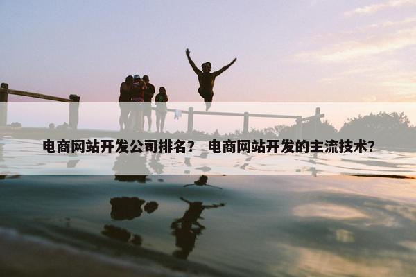电商网站开发公司排名？ 电商网站开发的主流技术？